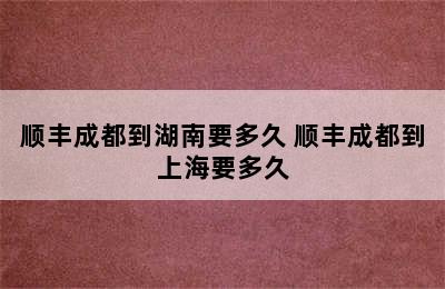 顺丰成都到湖南要多久 顺丰成都到上海要多久